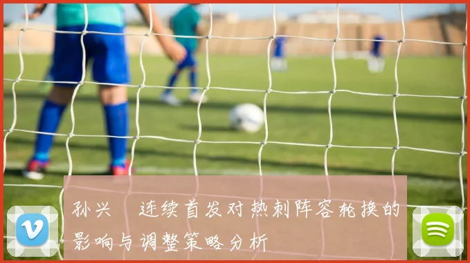 孙兴慜连续首发对热刺阵容轮换的影响与调整策略分析