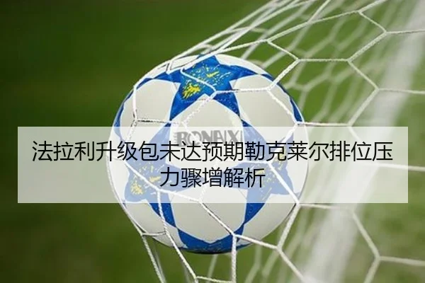 法拉利升级包未达预期勒克莱尔排位压力骤增解析